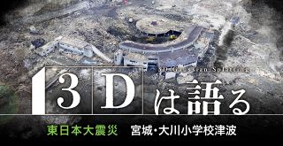 【特集】３Ｄは語る 東日本大震災　宮城・大川小学校津波