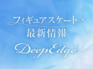 【特集】Deep Edge フィギュアスケート